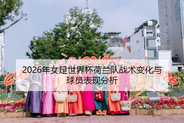 2026年女足世界杯荷兰队战术变化与球员表现分析