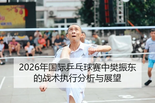 2026年国际乒乓球赛中樊振东的战术执行分析与展望