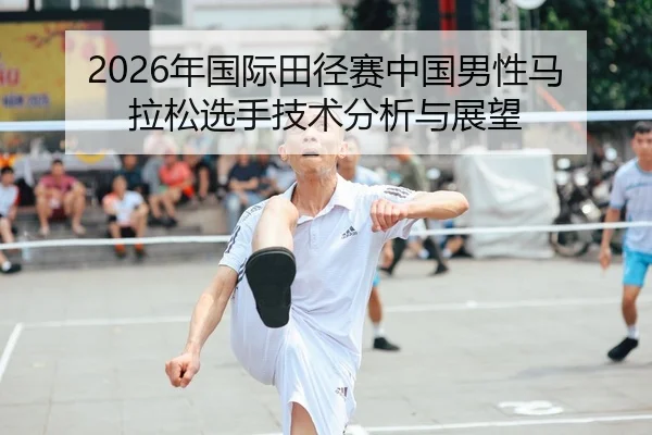 2026年国际田径赛中国男性马拉松选手技术分析与展望