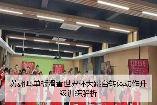 苏翊鸣单板滑雪世界杯大跳台转体动作升级训练解析