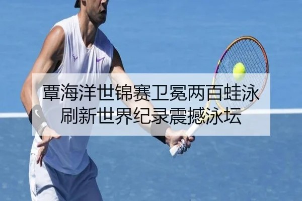 覃海洋世锦赛卫冕两百蛙泳 刷新世界纪录震撼泳坛
