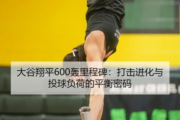 大谷翔平600轰里程碑：打击进化与投球负荷的平衡密码