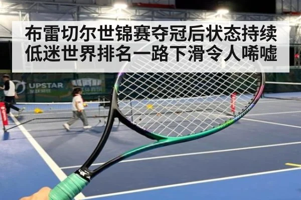 布雷切尔世锦赛夺冠后状态持续低迷世界排名一路下滑令人唏嘘