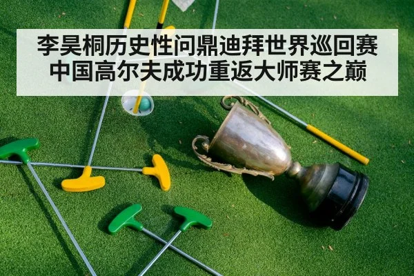 李昊桐历史性问鼎迪拜世界巡回赛中国高尔夫成功重返大师赛之巅