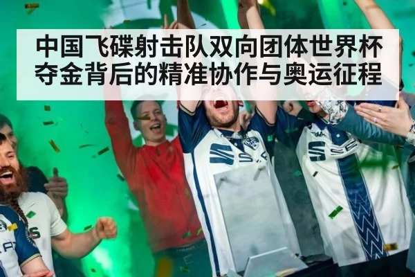 中国飞碟射击队双向团体世界杯夺金背后的精准协作与奥运征程